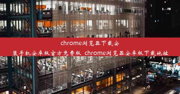 chrome浏览器下载安装手机安卓版官方免费版_chrome浏览器安卓版下载地址