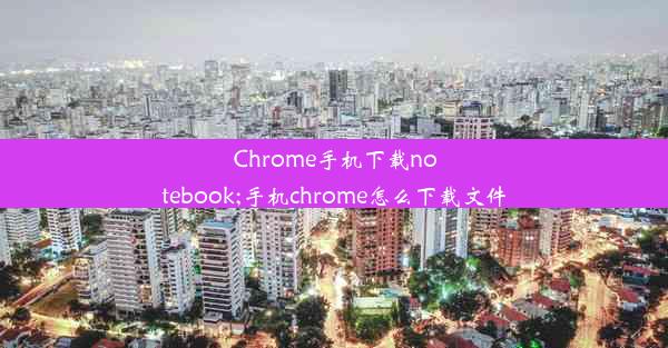 Chrome手机下载notebook;手机chrome怎么下载文件