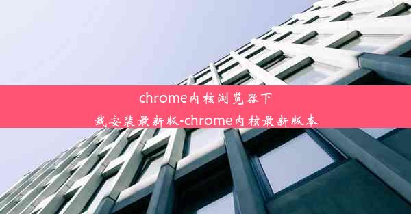 chrome内核浏览器下载安装最新版-chrome内核最新版本