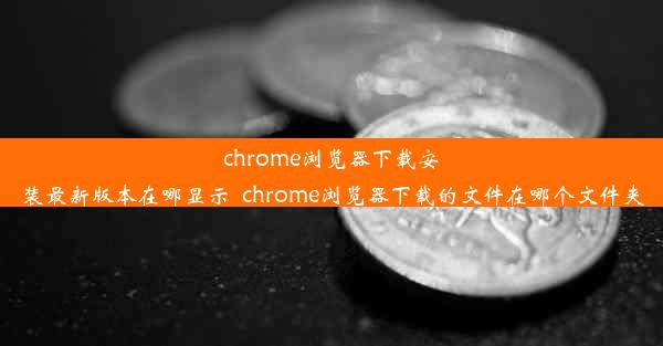 chrome浏览器下载安装最新版本在哪显示_chrome浏览器下载的文件在哪个文件夹