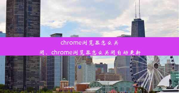 chrome浏览器怎么关闭、chrome浏览器怎么关闭自动更新