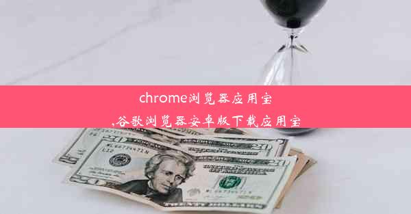 chrome浏览器应用宝,谷歌浏览器安卓版下载应用宝