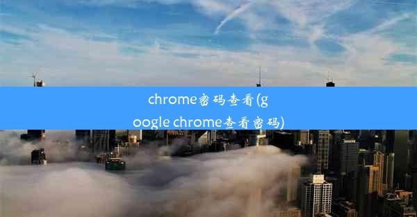 chrome密码查看(google chrome查看密码)