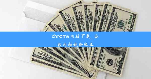 chrome内核下载_谷歌内核最新版本