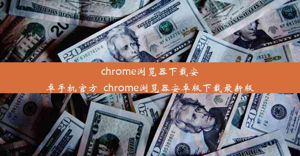 chrome浏览器下载安卓手机官方_chrome浏览器安卓版下载最新版