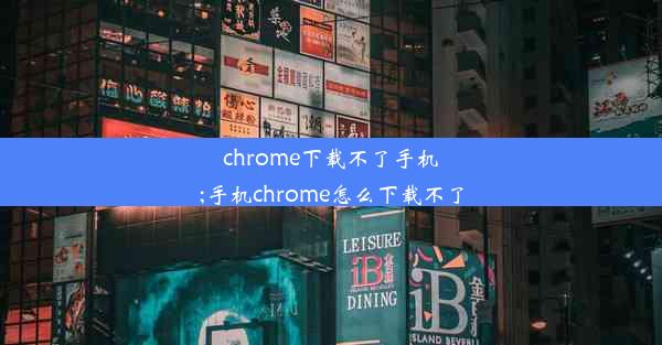 chrome下载不了手机;手机chrome怎么下载不了