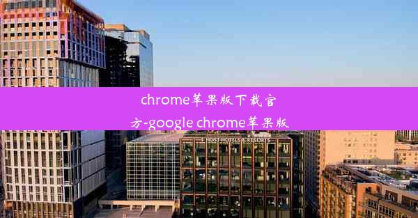 chrome苹果版下载官方-google chrome苹果版