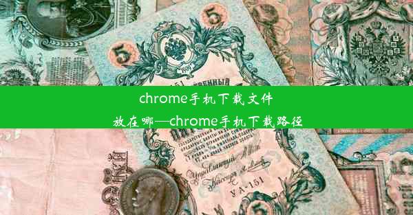 chrome手机下载文件放在哪—chrome手机下载路径