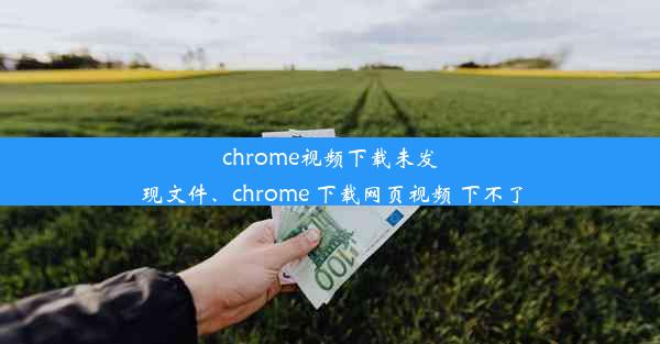 chrome视频下载未发现文件、chrome 下载网页视频 下不了