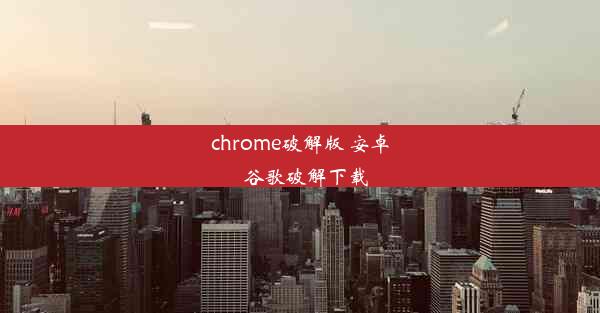 chrome破解版 安卓_谷歌破解下载