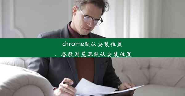 chrome默认安装位置、谷歌浏览器默认安装位置