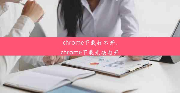 chrome下载打不开、chrome下载无法打开