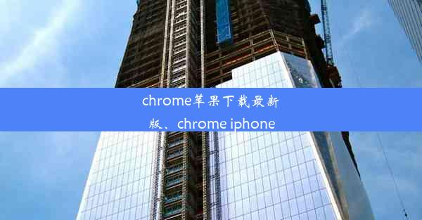 chrome苹果下载最新版、chrome iphone