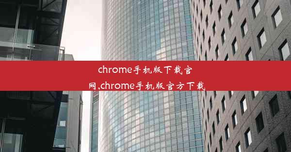 chrome手机版下载官网,chrome手机版官方下载