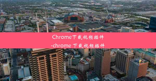 Chrome下载视频插件-chrome 下载视频插件