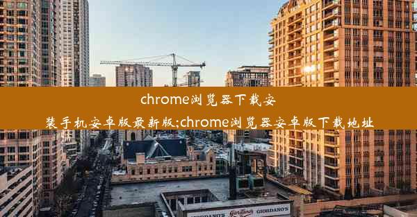 chrome浏览器下载安装手机安卓版最新版;chrome浏览器安卓版下载地址