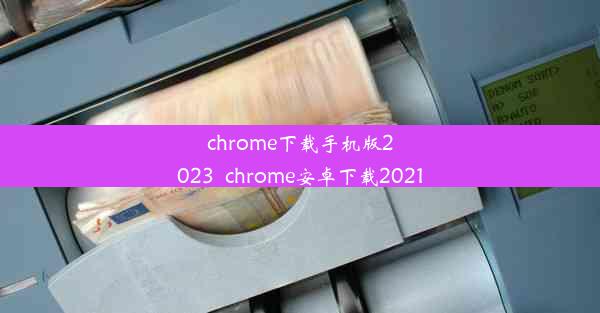 chrome下载手机版2023_chrome安卓下载2021