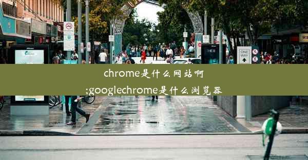 chrome是什么网站啊;googlechrome是什么浏览器