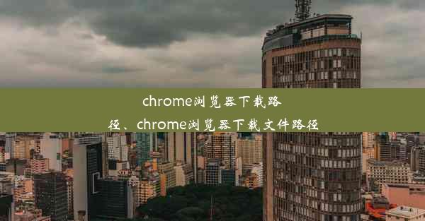 chrome浏览器下载路径、chrome浏览器下载文件路径