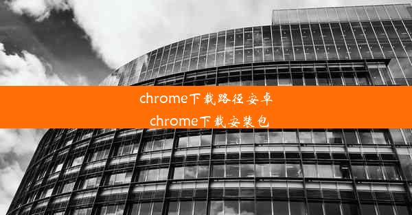 chrome下载路径安卓_chrome下载安装包