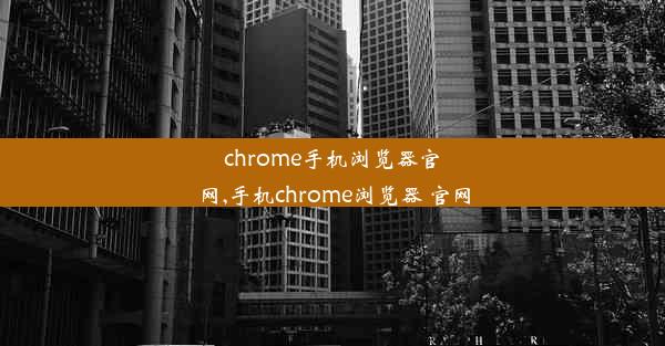 chrome手机浏览器官网,手机chrome浏览器 官网