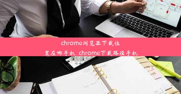 chrome浏览器下载位置在哪手机_chrome下载路径手机