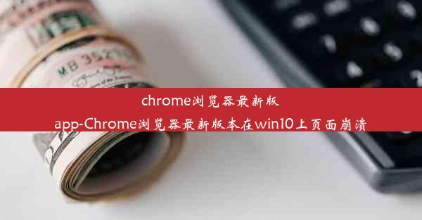 chrome浏览器最新版app-Chrome浏览器最新版本在win10上页面崩溃