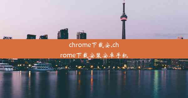 chrome下载安,chrome下载安装安卓手机