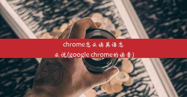 chrome怎么读英语怎么说(google chrome的读音)