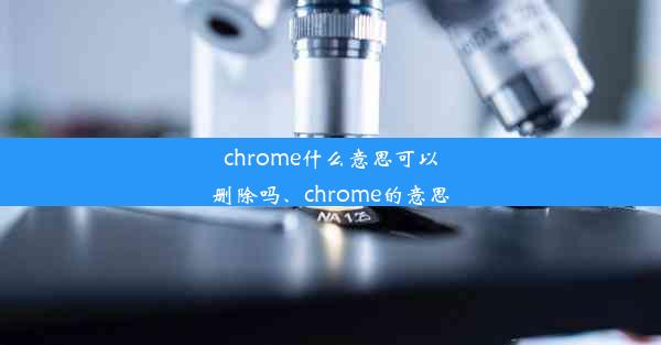 chrome什么意思可以删除吗、chrome的意思