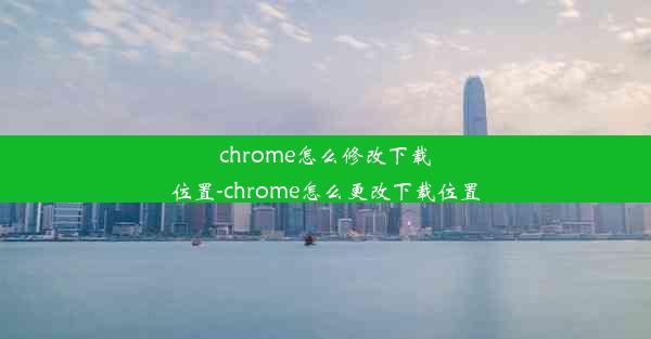 chrome怎么修改下载位置-chrome怎么更改下载位置