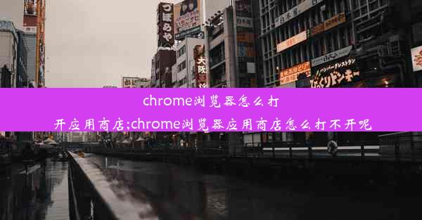 chrome浏览器怎么打开应用商店;chrome浏览器应用商店怎么打不开呢