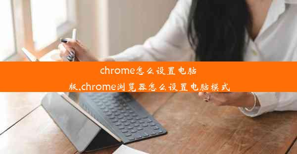 chrome怎么设置电脑版,chrome浏览器怎么设置电脑模式