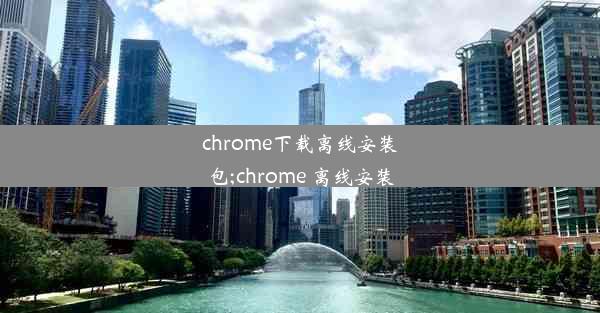 chrome下载离线安装包;chrome 离线安装