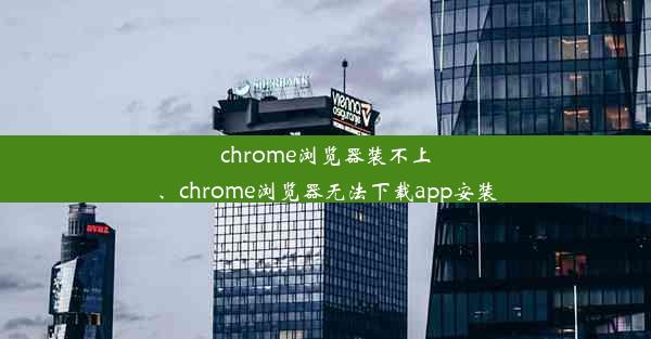 chrome浏览器装不上、chrome浏览器无法下载app安装