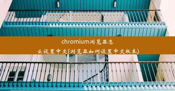 chromium浏览器怎么设置中文(浏览器如何设置中文版本)