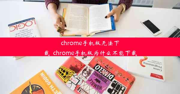 chrome手机版无法下载_chrome手机版为什么不能下载