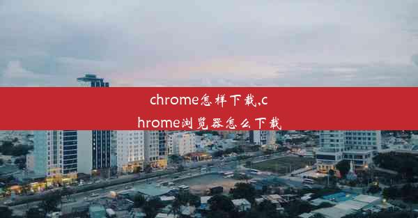 chrome怎样下载,chrome浏览器怎么下载