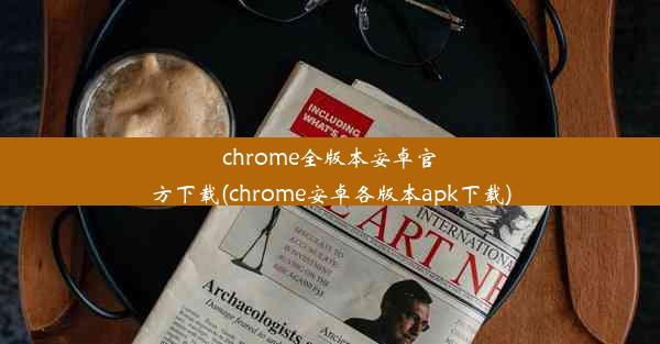 chrome全版本安卓官方下载(chrome安卓各版本apk下载)