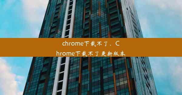 chrome下载不了、Chrome下载不了更新版本