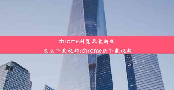 chrome浏览器最新版怎么下载视频;chrome能下载视频