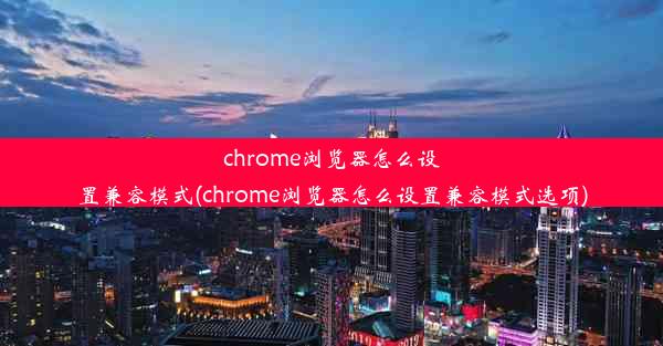 chrome浏览器怎么设置兼容模式(chrome浏览器怎么设置兼容模式选项)