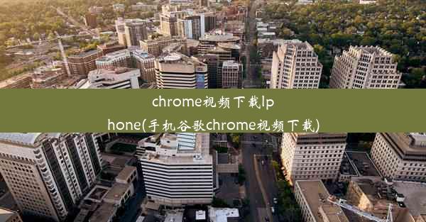 chrome视频下载lphone(手机谷歌chrome视频下载)