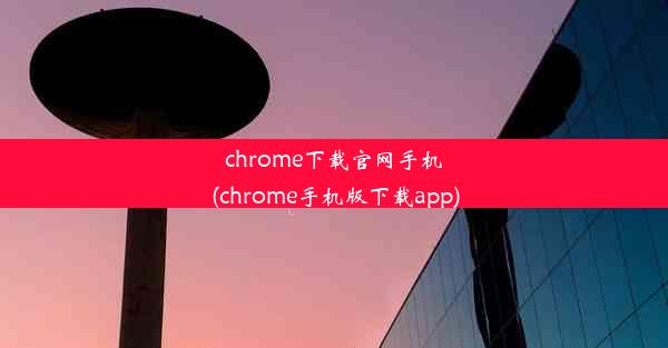 chrome下载官网手机(chrome手机版下载app)