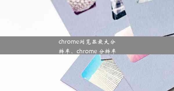 chrome浏览器最大分辨率、chrome 分辨率