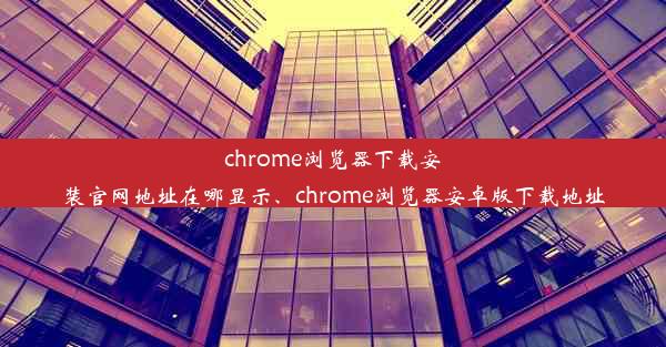 chrome浏览器下载安装官网地址在哪显示、chrome浏览器安卓版下载地址