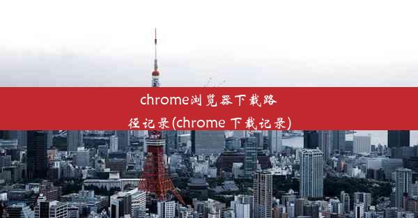 chrome浏览器下载路径记录(chrome 下载记录)