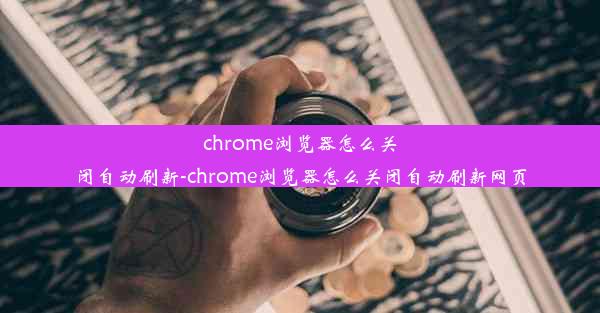 chrome浏览器怎么关闭自动刷新-chrome浏览器怎么关闭自动刷新网页