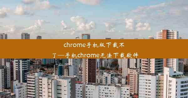 chrome手机版下载不了—手机chrome无法下载软件