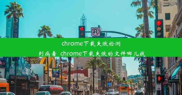 chrome下载失败检测到病毒_chrome下载失败的文件哪儿找